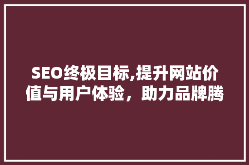 SEO终极目标,提升网站价值与用户体验，助力品牌腾飞