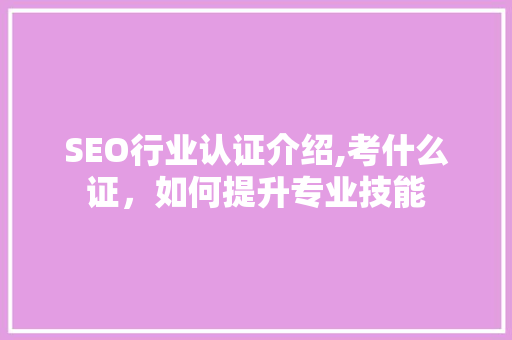 SEO行业认证介绍,考什么证，如何提升专业技能