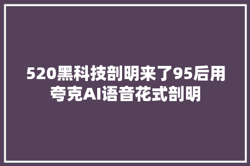 520黑科技剖明来了95后用夸克AI语音花式剖明