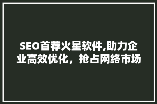 SEO首荐火星软件,助力企业高效优化，抢占网络市场制高点
