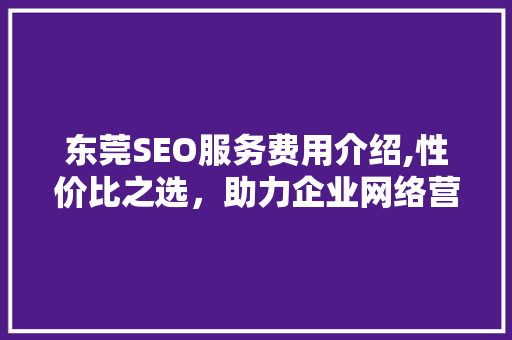 东莞SEO服务费用介绍,性价比之选，助力企业网络营销