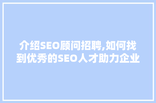 介绍SEO顾问招聘,如何找到优秀的SEO人才助力企业成长