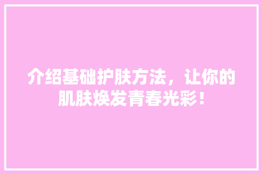 介绍基础护肤方法，让你的肌肤焕发青春光彩！