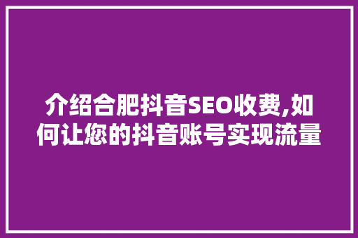 介绍合肥抖音SEO收费,如何让您的抖音账号实现流量翻倍