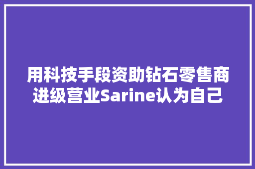 用科技手段资助钻石零售商进级营业Sarine认为自己能供应的不只是剖断评级和溯源证书