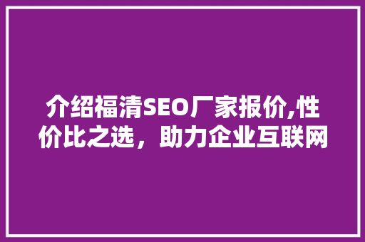介绍福清SEO厂家报价,性价比之选，助力企业互联网营销腾飞