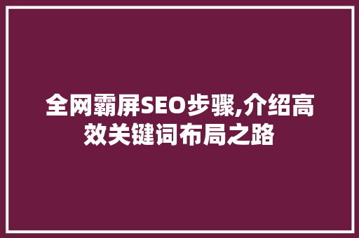 全网霸屏SEO步骤,介绍高效关键词布局之路