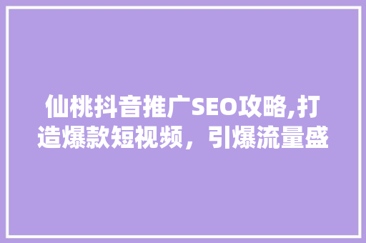仙桃抖音推广SEO攻略,打造爆款短视频，引爆流量盛宴