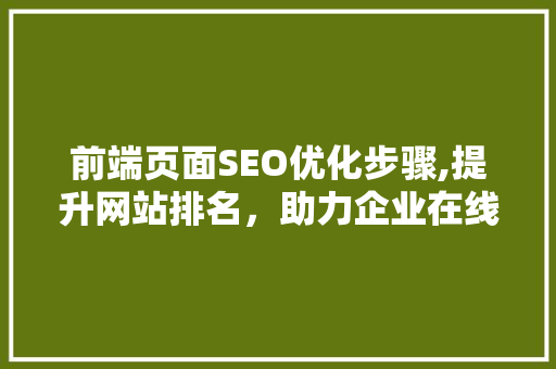 前端页面SEO优化步骤,提升网站排名，助力企业在线发展