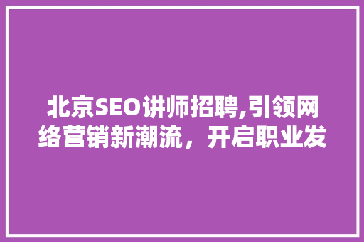 北京SEO讲师招聘,引领网络营销新潮流，开启职业发展新篇章
