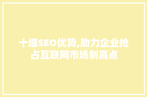 十堰SEO优势,助力企业抢占互联网市场制高点