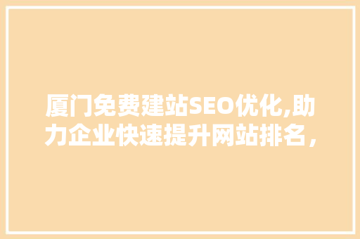 厦门免费建站SEO优化,助力企业快速提升网站排名，抢占市场先机