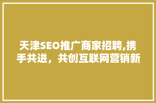 天津SEO推广商家招聘,携手共进，共创互联网营销新篇章