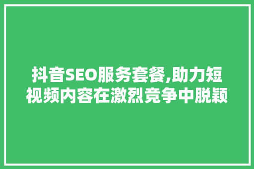 抖音SEO服务套餐,助力短视频内容在激烈竞争中脱颖而出
