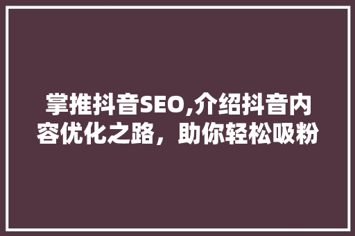 掌推抖音SEO,介绍抖音内容优化之路，助你轻松吸粉百万