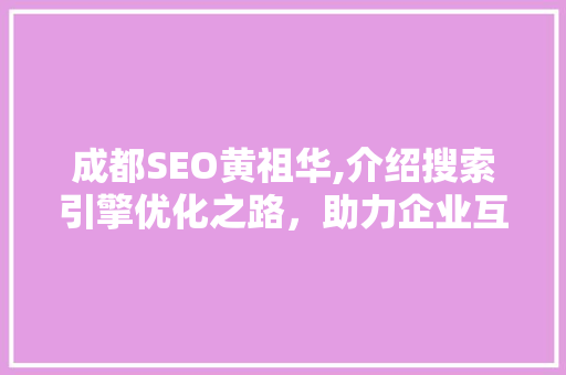 成都SEO黄祖华,介绍搜索引擎优化之路，助力企业互联网营销
