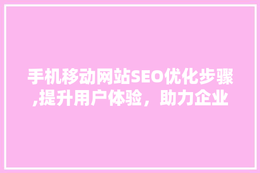 手机移动网站SEO优化步骤,提升用户体验，助力企业腾飞