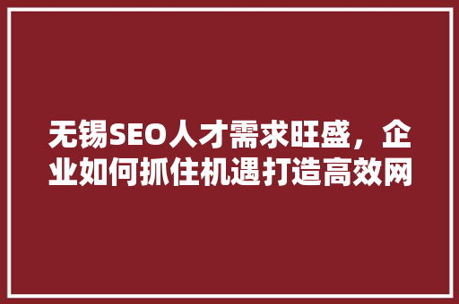 无锡SEO人才需求旺盛，企业如何抓住机遇打造高效网络营销团队