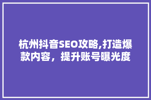 杭州抖音SEO攻略,打造爆款内容，提升账号曝光度