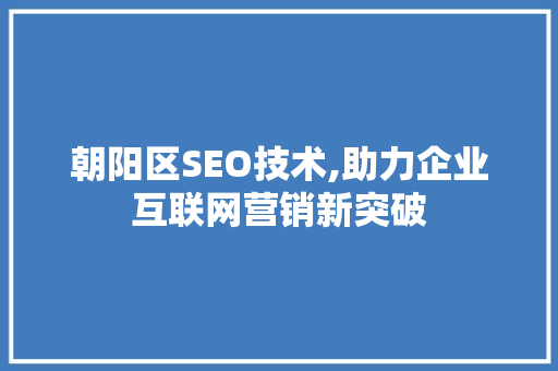 朝阳区SEO技术,助力企业互联网营销新突破