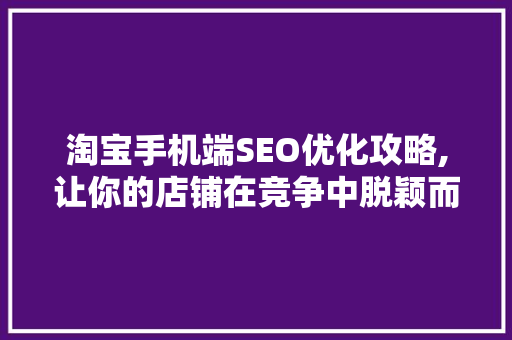 淘宝手机端SEO优化攻略,让你的店铺在竞争中脱颖而出