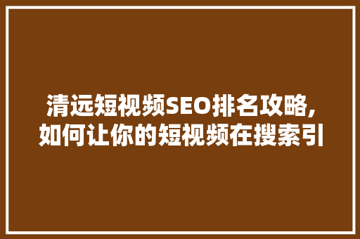 清远短视频SEO排名攻略,如何让你的短视频在搜索引擎中脱颖而出