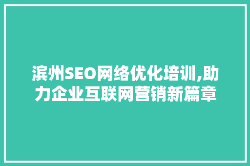 滨州SEO网络优化培训,助力企业互联网营销新篇章