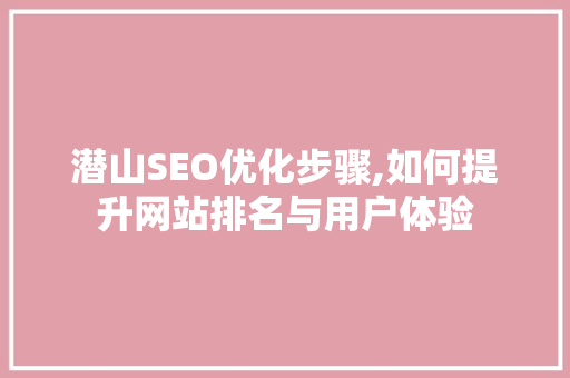 潜山SEO优化步骤,如何提升网站排名与用户体验
