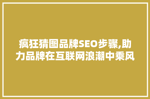 疯狂猜图品牌SEO步骤,助力品牌在互联网浪潮中乘风破浪
