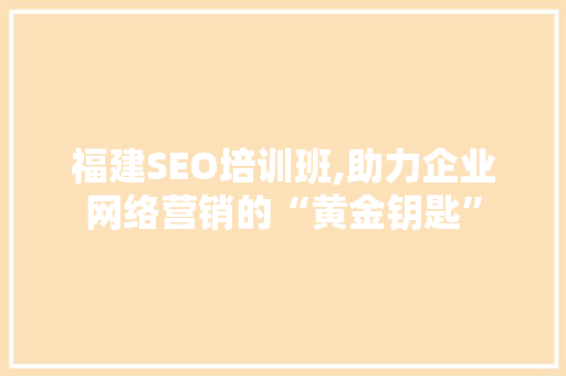 福建SEO培训班,助力企业网络营销的“黄金钥匙”