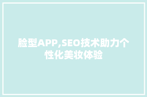 脸型APP,SEO技术助力个性化美妆体验