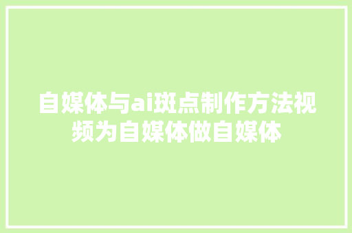 自媒体与ai斑点制作方法视频为自媒体做自媒体