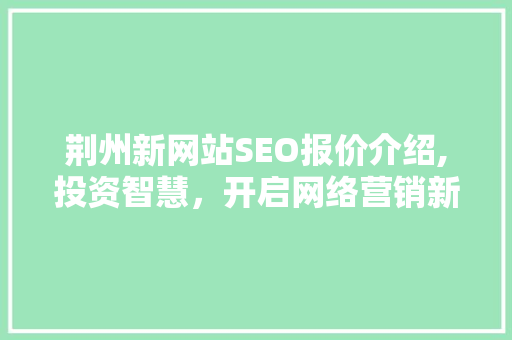 荆州新网站SEO报价介绍,投资智慧，开启网络营销新篇章
