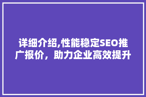 详细介绍,性能稳定SEO推广报价，助力企业高效提升网站排名