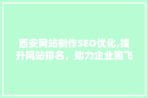 西安网站制作SEO优化,提升网站排名，助力企业腾飞