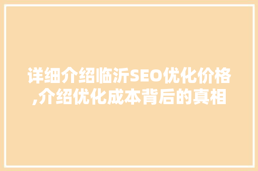 详细介绍临沂SEO优化价格,介绍优化成本背后的真相