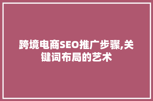 跨境电商SEO推广步骤,关键词布局的艺术