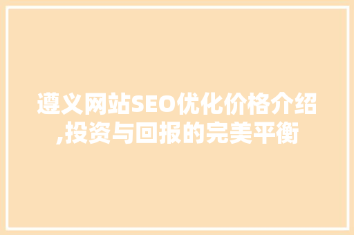 遵义网站SEO优化价格介绍,投资与回报的完美平衡