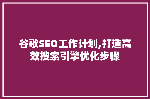 谷歌SEO工作计划,打造高效搜索引擎优化步骤