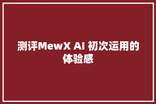 测评MewX AI 初次运用的体验感