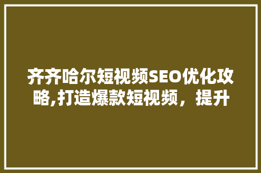 齐齐哈尔短视频SEO优化攻略,打造爆款短视频，提升品牌影响力