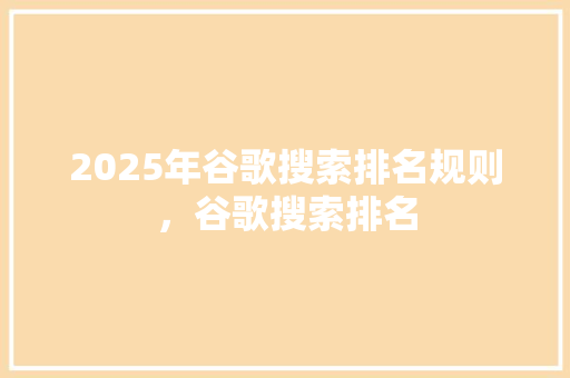 2025年谷歌搜索排名规则，谷歌搜索排名