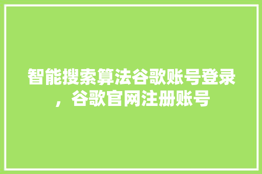 智能搜索算法谷歌账号登录，谷歌官网注册账号