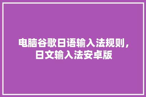 电脑谷歌日语输入法规则，日文输入法安卓版