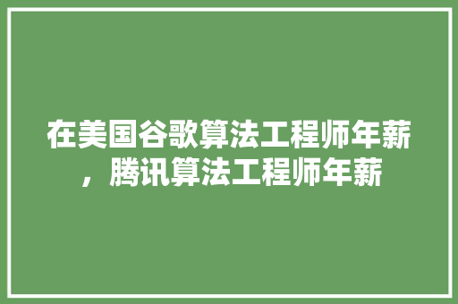 在美国谷歌算法工程师年薪，腾讯算法工程师年薪