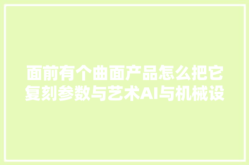 面前有个曲面产品怎么把它复刻参数与艺术AI与机械设计