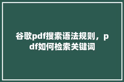 谷歌pdf搜索语法规则，pdf如何检索关键词