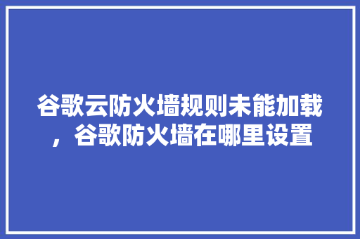 谷歌云防火墙规则未能加载，谷歌防火墙在哪里设置
