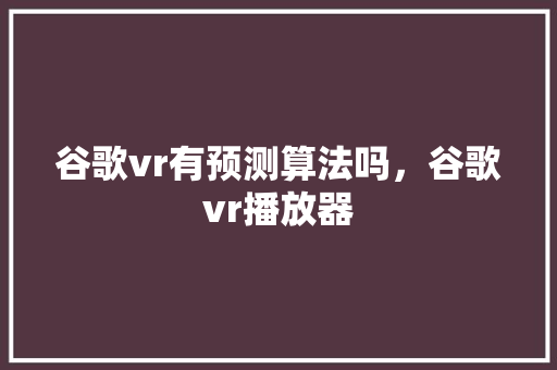 谷歌vr有预测算法吗，谷歌vr播放器