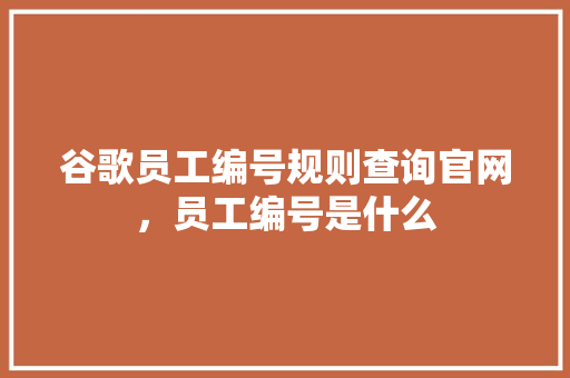 谷歌员工编号规则查询官网，员工编号是什么
